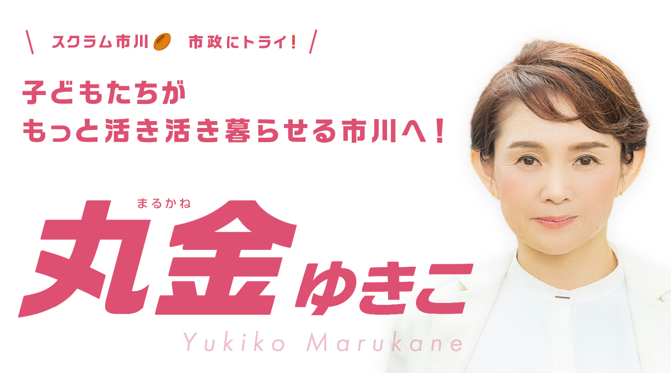 子どもたちがもっと活き活き暮らせる市川へ！市川市 無所属 丸金ゆきこ